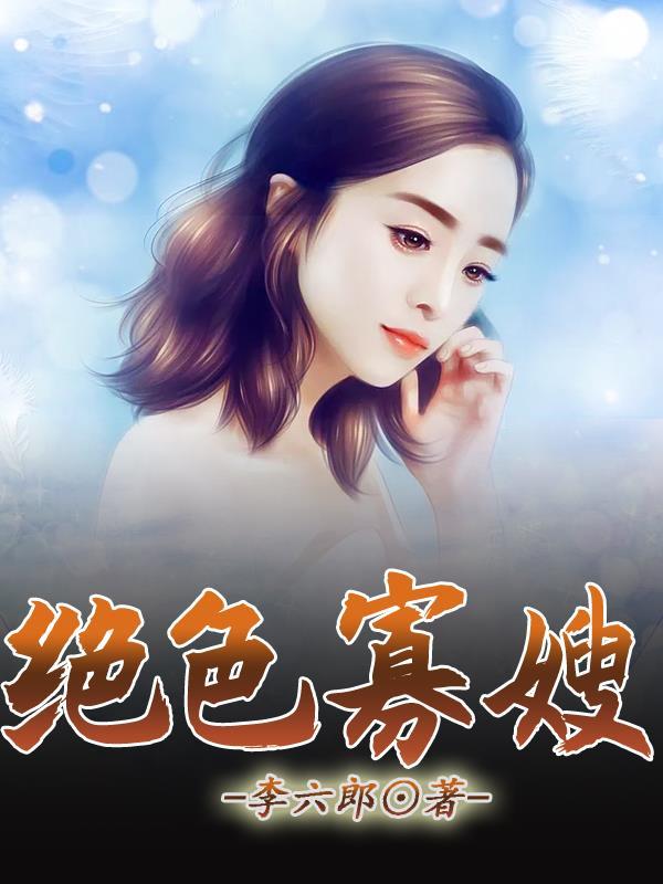 绝色寡嫂李六郎最新章节更新时间 绝色寡嫂李六郎最新章节更新时间