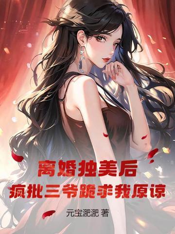 离婚独美后,疯批三爷跪求我原谅 离婚独美后,疯批三爷跪求我原谅